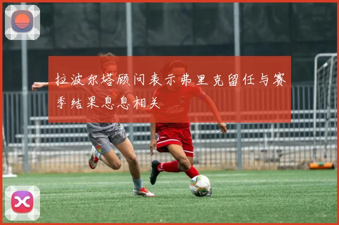 拉波尔塔顾问表示弗里克留任与赛季结果息息相关