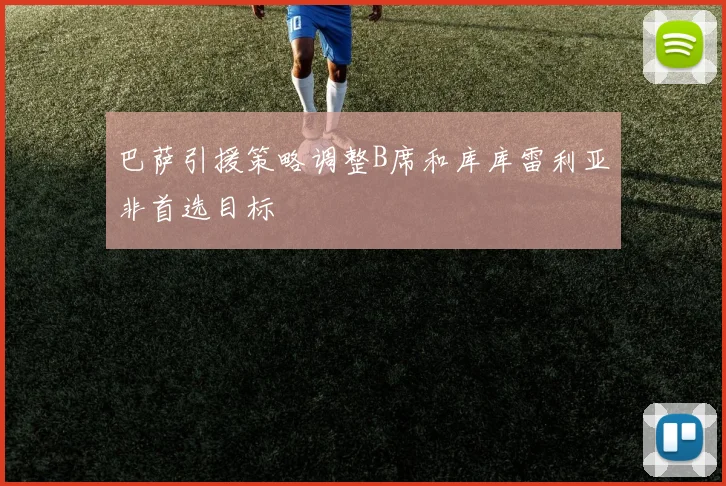 巴萨引援策略调整B席和库库雷利亚非首选目标