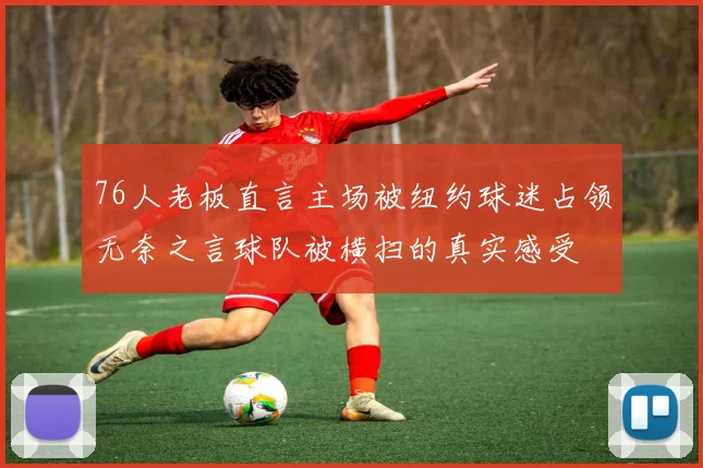 76人老板直言主场被纽约球迷占领无奈之言球队被横扫的真实感受