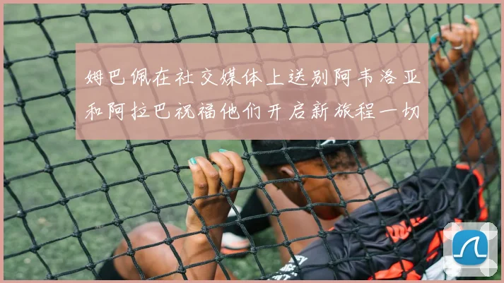 姆巴佩在社交媒体上送别阿韦洛亚和阿拉巴祝福他们开启新旅程一切顺利