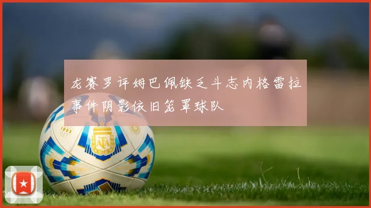 龙赛罗评姆巴佩缺乏斗志内格雷拉事件阴影依旧笼罩球队