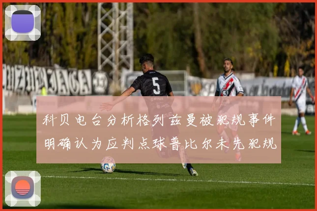 科贝电台分析格列兹曼被犯规事件明确认为应判点球普比尔未先犯规