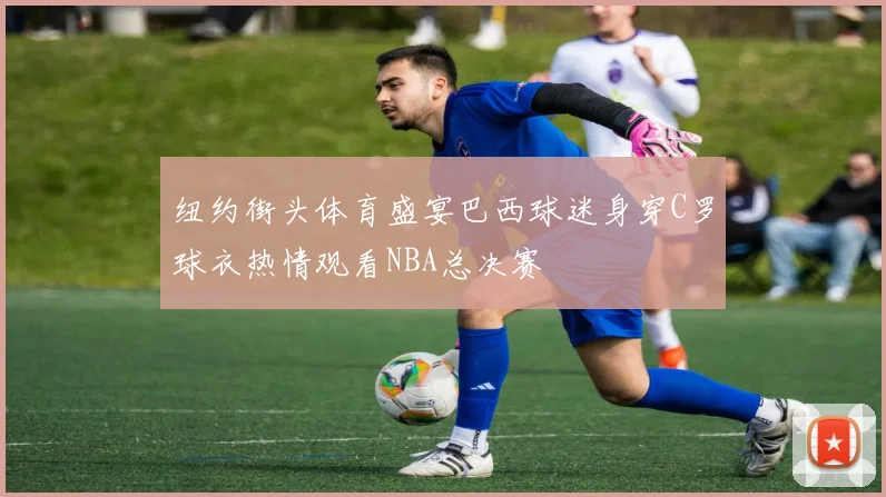 纽约街头体育盛宴巴西球迷身穿C罗球衣热情观看NBA总决赛