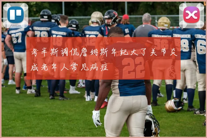 考辛斯调侃詹姆斯年纪大了关节炎成老年人常见病症