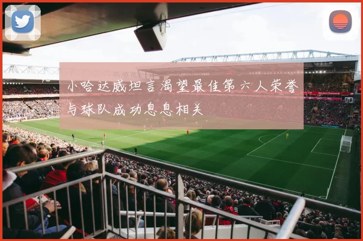小哈达威坦言渴望最佳第六人荣誉与球队成功息息相关