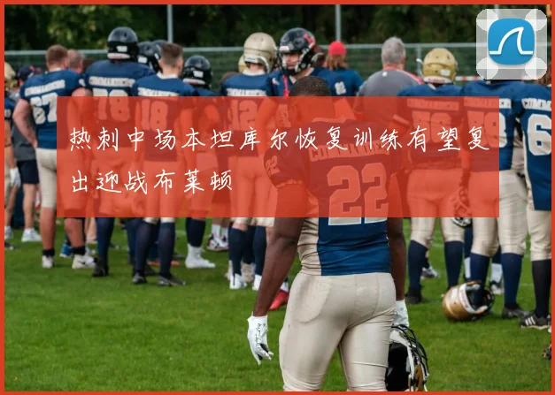 热刺中场本坦库尔恢复训练有望复出迎战布莱顿