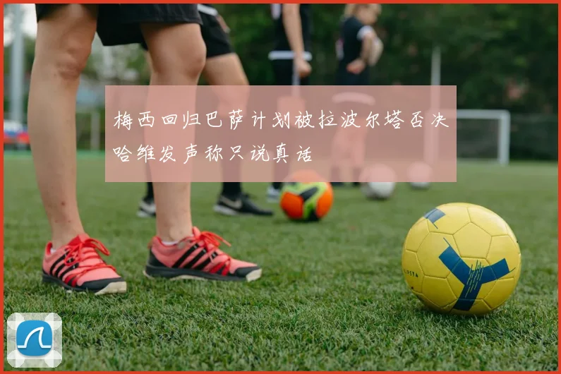 梅西回归巴萨计划被拉波尔塔否决哈维发声称只说真话