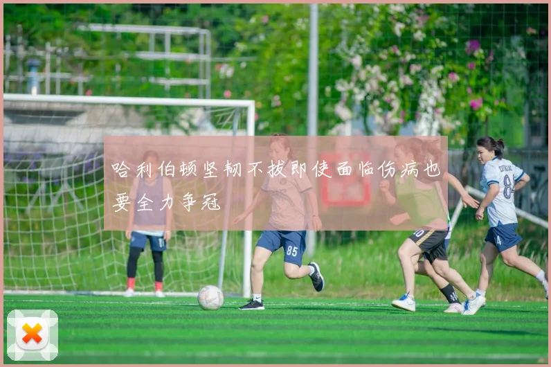 哈利伯顿坚韧不拔即使面临伤病也要全力争冠
