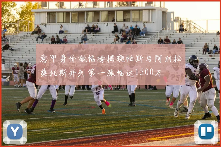 意甲身价涨幅榜揭晓帕斯与阿利松桑托斯并列第一涨幅达1500万