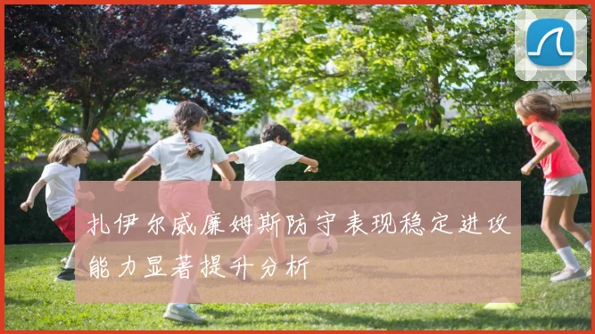 扎伊尔威廉姆斯防守表现稳定进攻能力显著提升分析