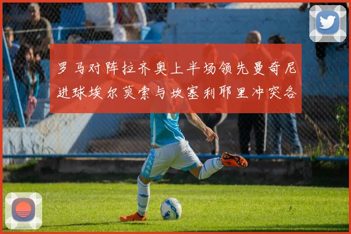 罗马对阵拉齐奥上半场领先曼奇尼进球埃尔莫索与坎塞利耶里冲突各领黄牌