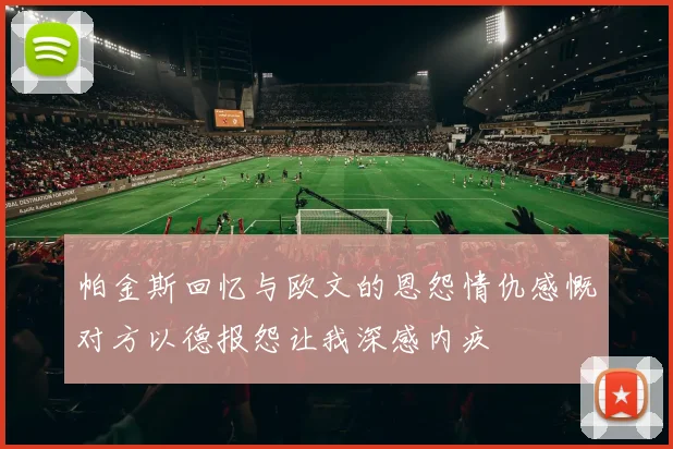 帕金斯回忆与欧文的恩怨情仇感慨对方以德报怨让我深感内疚