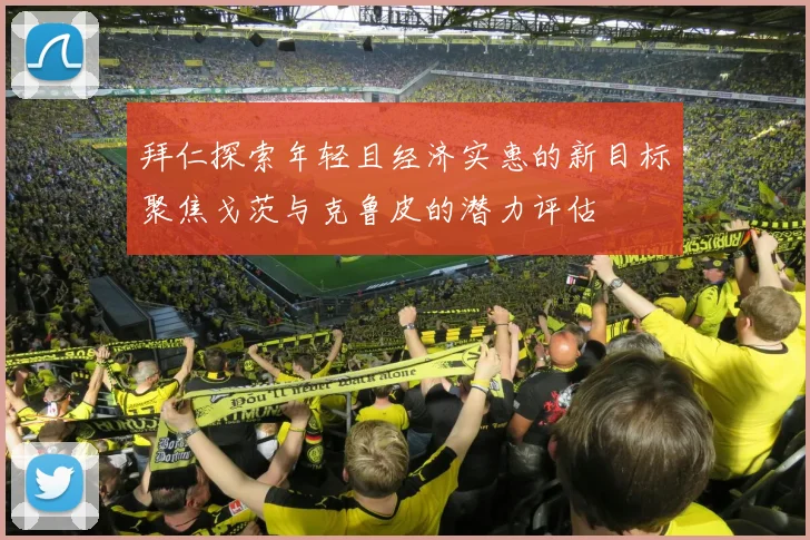 拜仁探索年轻且经济实惠的新目标聚焦戈茨与克鲁皮的潜力评估