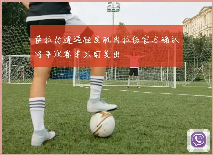萨拉赫遭遇轻度肌肉拉伤官方确认将争取赛季末前复出