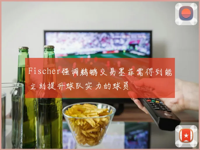 Fischer强调鹈鹕交易墨菲需得到能立刻提升球队实力的球员