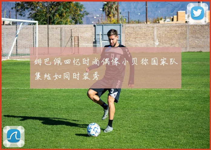 姆巴佩回忆时尚偶像小贝称国家队集结如同时装秀
