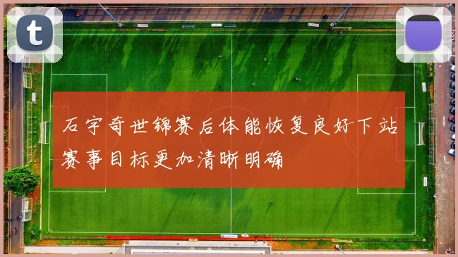石宇奇世锦赛后体能恢复良好下站赛事目标更加清晰明确