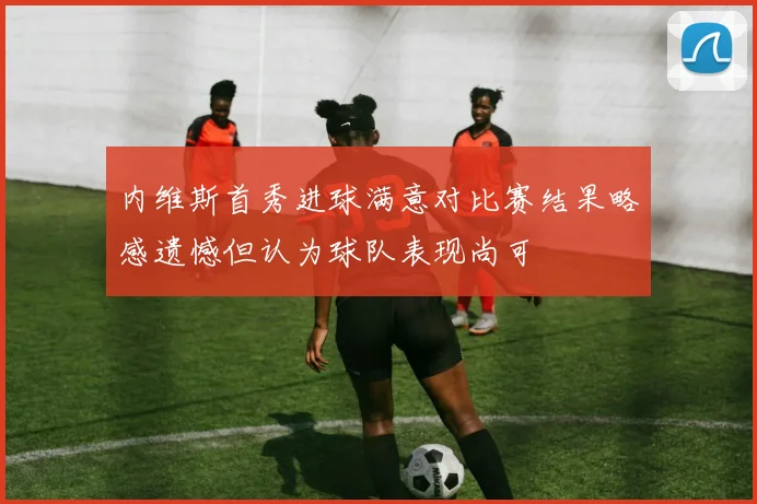 内维斯首秀进球满意对比赛结果略感遗憾但认为球队表现尚可