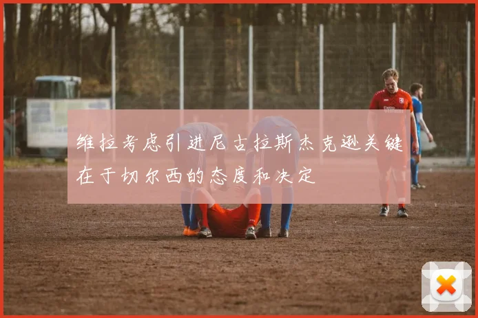 维拉考虑引进尼古拉斯杰克逊关键在于切尔西的态度和决定