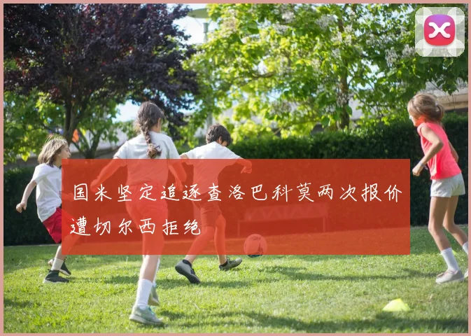 国米坚定追逐查洛巴科莫两次报价遭切尔西拒绝