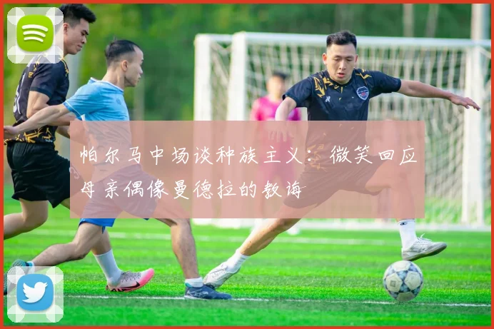 帕尔马中场谈种族主义：微笑回应母亲偶像曼德拉的教诲