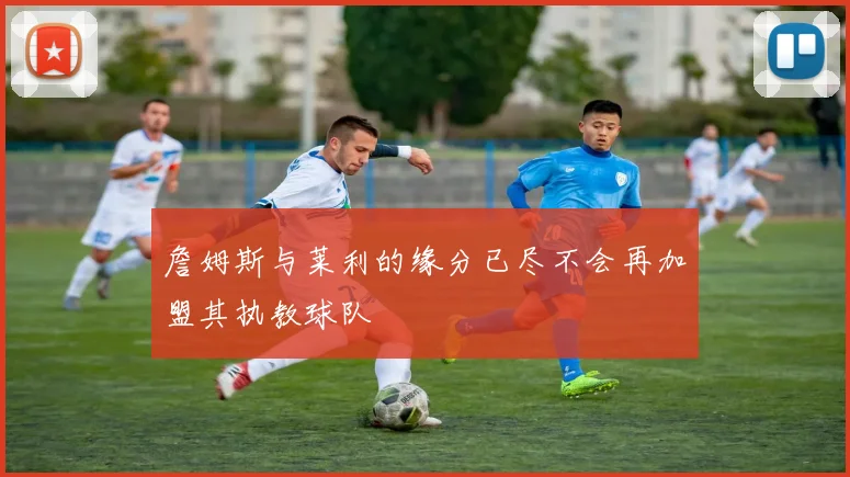 詹姆斯与莱利的缘分已尽不会再加盟其执教球队