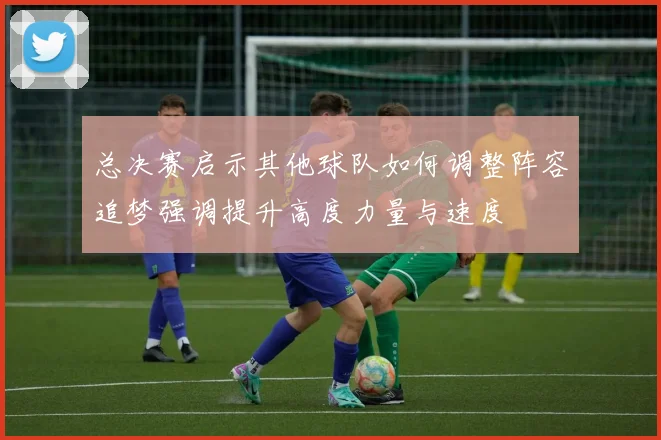 总决赛启示其他球队如何调整阵容追梦强调提升高度力量与速度