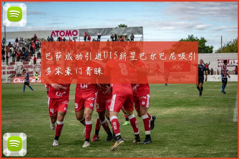 巴萨成功引进U15新星巴尔巴尼吸引多家豪门青睐
