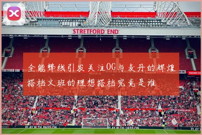 全能锋线引发关注OG与麦丹的辉煌搭档文班的理想搭档究竟是谁
