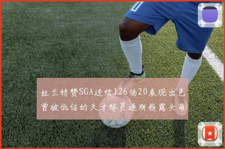 杜兰特赞SGA连续126场20表现出色曾被低估的天才球员逐渐崭露头角