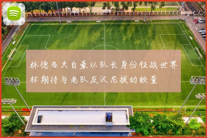 林德洛夫自豪以队长身份征战世界杯期待与老队友汉尼拔的较量