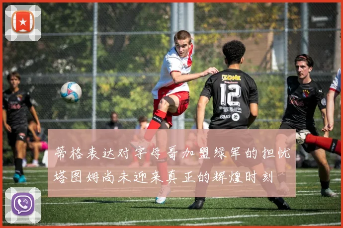 蒂格表达对字母哥加盟绿军的担忧塔图姆尚未迎来真正的辉煌时刻