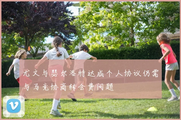 尤文与瑟尔洛特达成个人协议仍需与马竞协商转会费问题