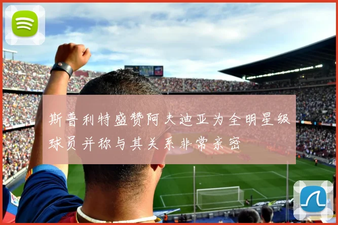 斯普利特盛赞阿夫迪亚为全明星级球员并称与其关系非常亲密