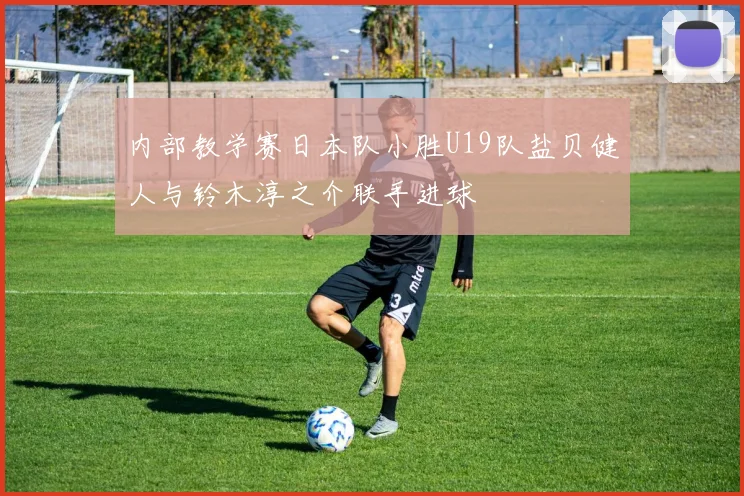内部教学赛日本队小胜U19队盐贝健人与铃木淳之介联手进球