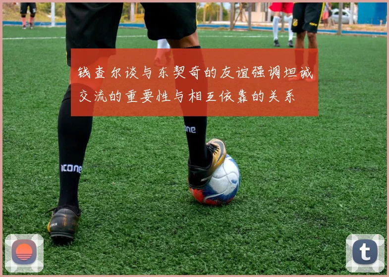 钱查尔谈与东契奇的友谊强调坦诚交流的重要性与相互依靠的关系