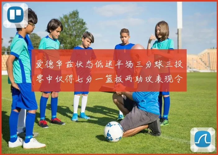 爱德华兹状态低迷半场三分球三投零中仅得七分一篮板两助攻表现令人失望