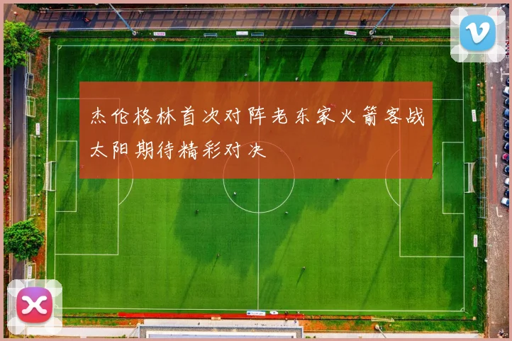 杰伦格林首次对阵老东家火箭客战太阳期待精彩对决