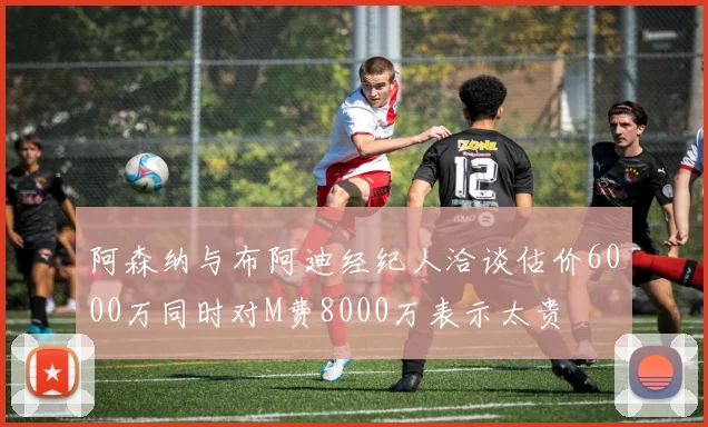 阿森纳与布阿迪经纪人洽谈估价6000万同时对M费8000万表示太贵