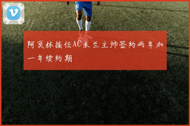 阿莫林接任AC米兰主帅签约两年加一年续约期