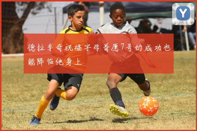 德拉季奇祝福字母哥愿7号的成功也能降临他身上
